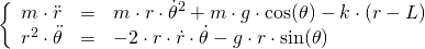   \[  \left\{ \begin{array}{lcl} m\cdot \ddot{r} & = & m\cdot r\cdot \dot{\theta}^2 + m\cdot g \cdot \cos(\theta) - k\cdot (r - L) \\ r^2 \cdot \ddot{\theta} & = & -2\cdot r\cdot \dot{r} \cdot \dot{\theta} - g\cdot r\cdot \sin(\theta) \end{array}\right.  \] 